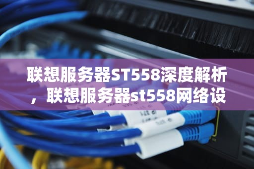 联想服务器ST558深度解析，联想服务器st558网络设置
