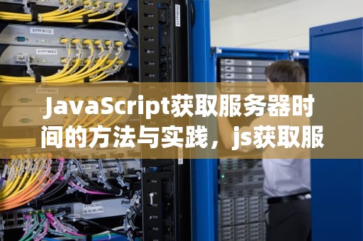 JavaScript获取服务器时间的方法与实践，js获取服务器时间并实时更新