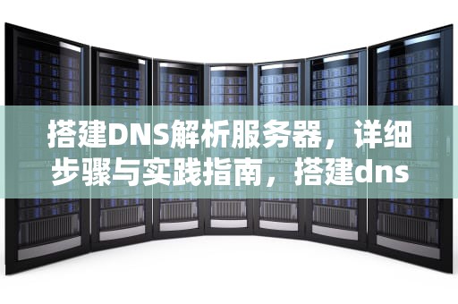 搭建DNS解析服务器，详细步骤与实践指南，搭建dns解析服务器多少钱一个