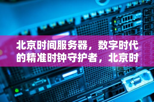 北京时间服务器，数字时代的精准时钟守护者，北京时间服务器地址