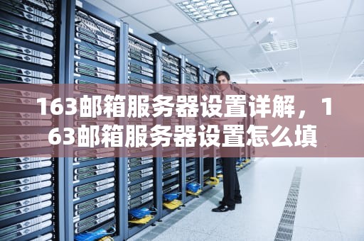 163邮箱服务器设置详解，163邮箱服务器设置怎么填
