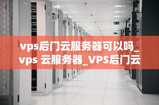 vps后门云服务器可以吗_vps 云服务器_VPS后门云服务器的安全性分析