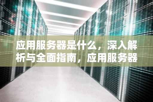 应用服务器是什么，深入解析与全面指南，应用服务器是什么意思