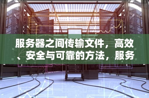 服务器之间传输文件，高效、安全与可靠的方法，服务器之间传输文件命令