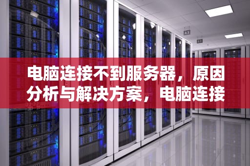 电脑连接不到服务器，原因分析与解决方案，电脑连接不到服务器怎么办