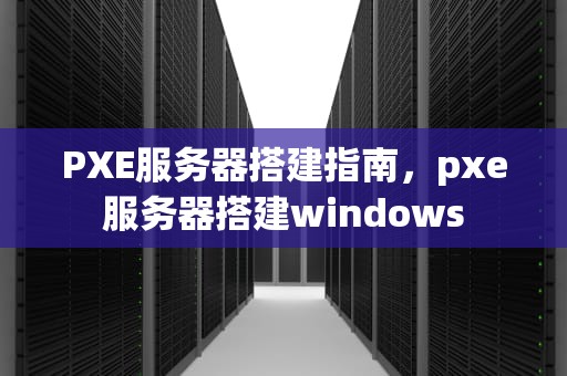 PXE服务器搭建指南，pxe服务器搭建windows