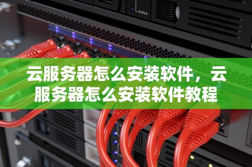 云服务器怎么安装软件，云服务器怎么安装软件教程