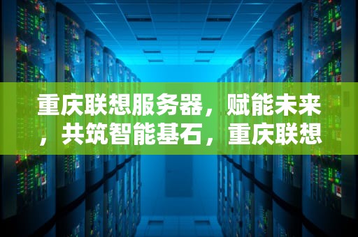 重庆联想服务器，赋能未来，共筑智能基石，重庆联想服务器维修电话