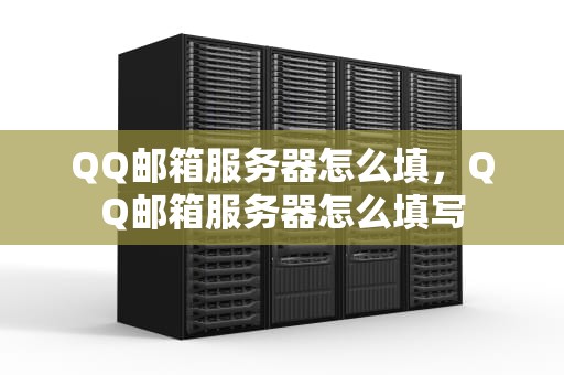 QQ邮箱服务器怎么填，QQ邮箱服务器怎么填写
