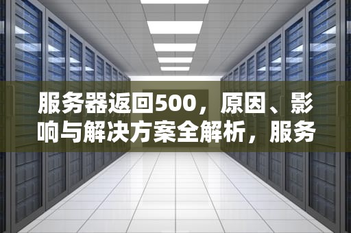 服务器返回500，原因、影响与解决方案全解析，服务器返回500是什么意思