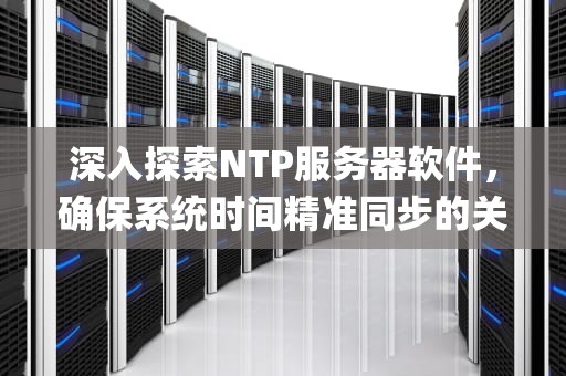 深入探索NTP服务器软件，确保系统时间精准同步的关键，ntp服务器软件下载