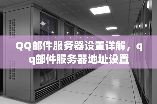 QQ邮件服务器设置详解，qq邮件服务器地址设置