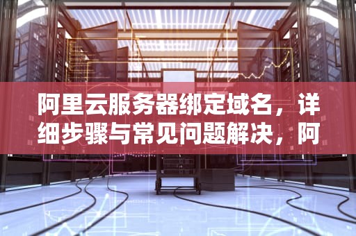 阿里云服务器绑定域名，详细步骤与常见问题解决，阿里云服务器绑定域名解析