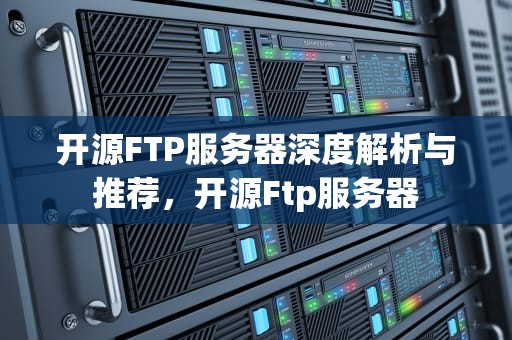开源FTP服务器深度解析与推荐，开源Ftp服务器