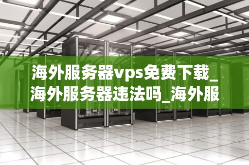 海外服务器vps免费下载_海外服务器违法吗_海外服务器VPS免费下载：探索与实践
