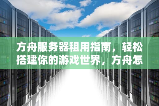 方舟服务器租用指南，轻松搭建你的游戏世界，方舟怎么租服务器的