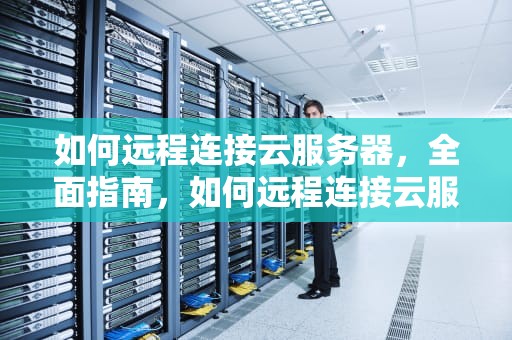 如何远程连接云服务器，全面指南，如何远程连接云服务器手机
