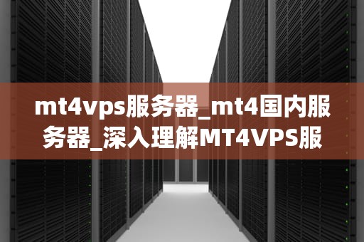 mt4vps服务器_mt4国内服务器_深入理解MT4VPS服务器及其在外汇交易中的应用