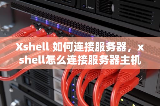 Xshell 如何连接服务器，xshell怎么连接服务器主机