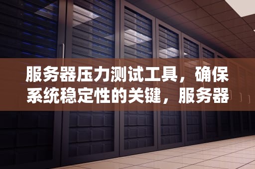 服务器压力测试工具，确保系统稳定性的关键，服务器压力测试工具 windows
