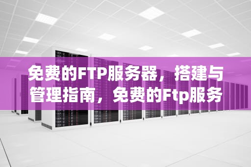 免费的FTP服务器，搭建与管理指南，免费的Ftp服务器
