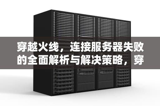 穿越火线，连接服务器失败的全面解析与解决策略，穿越火线连接服务器失败是什么原因