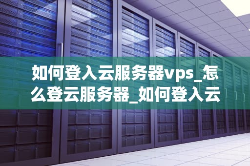 如何登入云服务器vps_怎么登云服务器_如何登入云服务器VPS