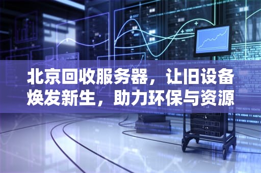 北京回收服务器，让旧设备焕发新生，助力环保与资源节约，北京回收服务器站