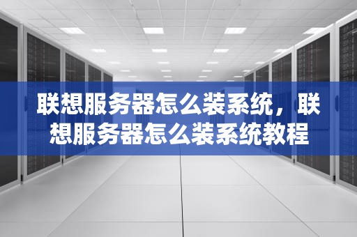 联想服务器怎么装系统，联想服务器怎么装系统教程