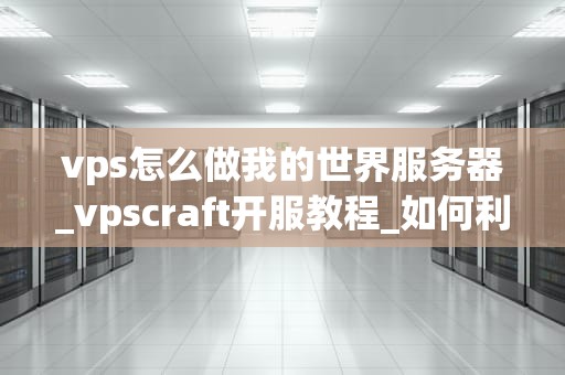 vps怎么做我的世界服务器_vpscraft开服教程_如何利用VPS搭建我的世界服务器