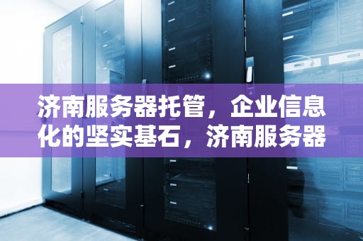 济南服务器托管，企业信息化的坚实基石，济南服务器托管价格