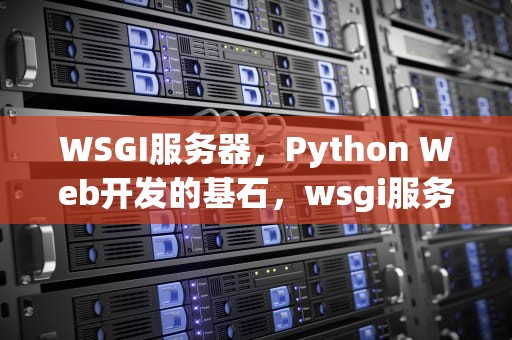 WSGI服务器，Python Web开发的基石，wsgi服务器有哪些