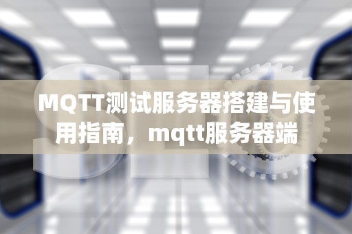 MQTT测试服务器搭建与使用指南，mqtt服务器端