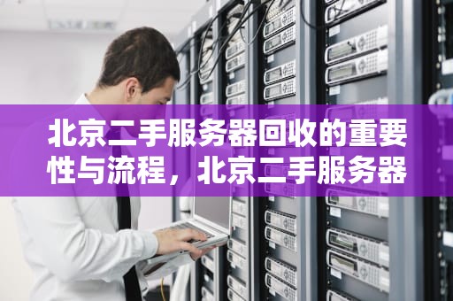 北京二手服务器回收的重要性与流程，北京二手服务器回收电话