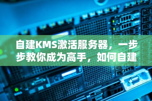 自建KMS激活服务器，一步步教你成为高手，如何自建kms激活服务器