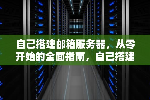 自己搭建邮箱服务器，从零开始的全面指南，自己搭建邮箱服务器违法吗