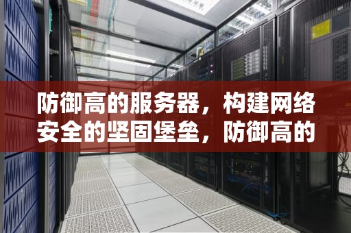 防御高的服务器，构建网络安全的坚固堡垒，防御高的服务器有哪些