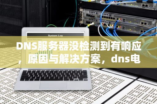 DNS服务器没检测到有响应，原因与解决方案，dns电脑服务器未检测如何处理