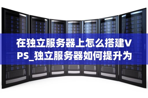 在独立服务器上怎么搭建VPS_独立服务器如何提升为成员服务器_在独立服务器上搭建VPS的详细步骤