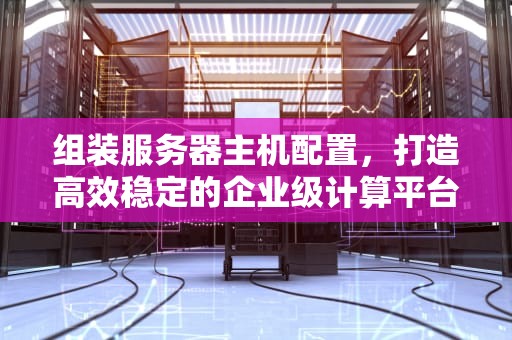 组装服务器主机配置，打造高效稳定的企业级计算平台，组装服务器主机配置要求