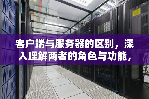 客户端与服务器的区别，深入理解两者的角色与功能，客户端与服务器的区别是什么