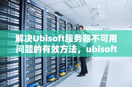 解决Ubisoft服务器不可用问题的有效方法，ubisoft服务器不可用怎么办