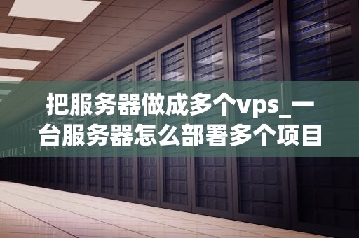 把服务器做成多个vps_一台服务器怎么部署多个项目_将服务器转化为多个VPS的全面指南