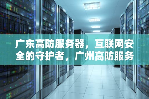 广东高防服务器，互联网安全的守护者，广州高防服务器