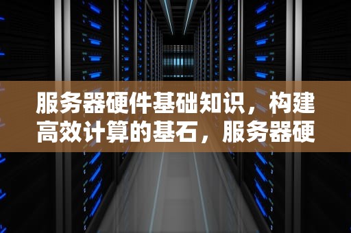 服务器硬件基础知识，构建高效计算的基石，服务器硬件基础知识图解