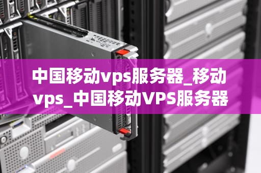 中国移动vps服务器_移动 vps_中国移动VPS服务器的全面解析