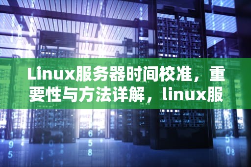 Linux服务器时间校准，重要性与方法详解，linux服务器时间校准命令