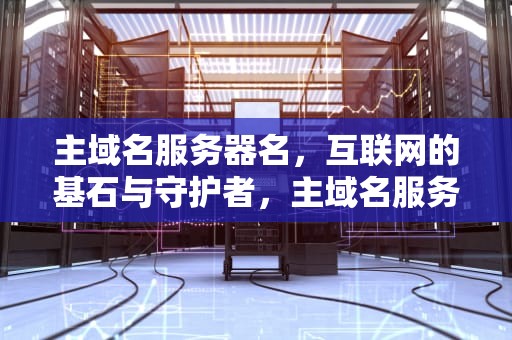 主域名服务器名，互联网的基石与守护者，主域名服务器名怎么填