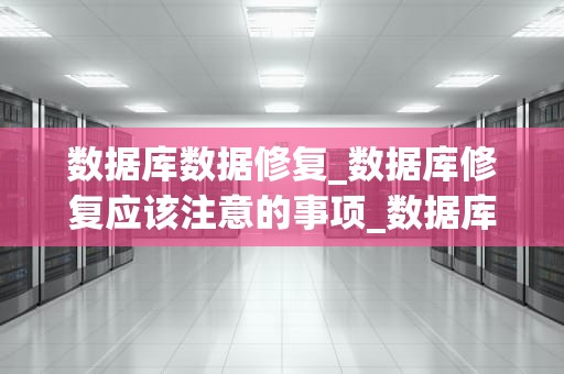 数据库数据修复_数据库修复应该注意的事项_数据库数据修复的全面指南