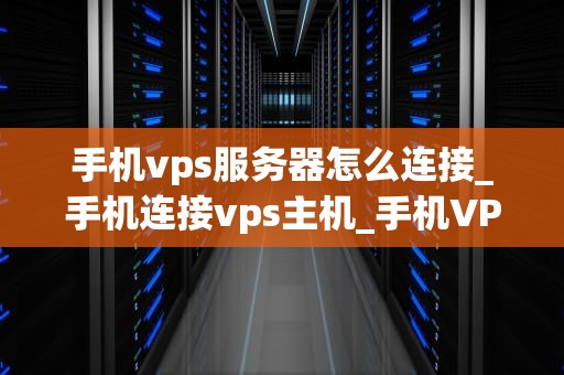 手机vps服务器怎么连接_手机连接vps主机_手机VPS服务器的连接方法